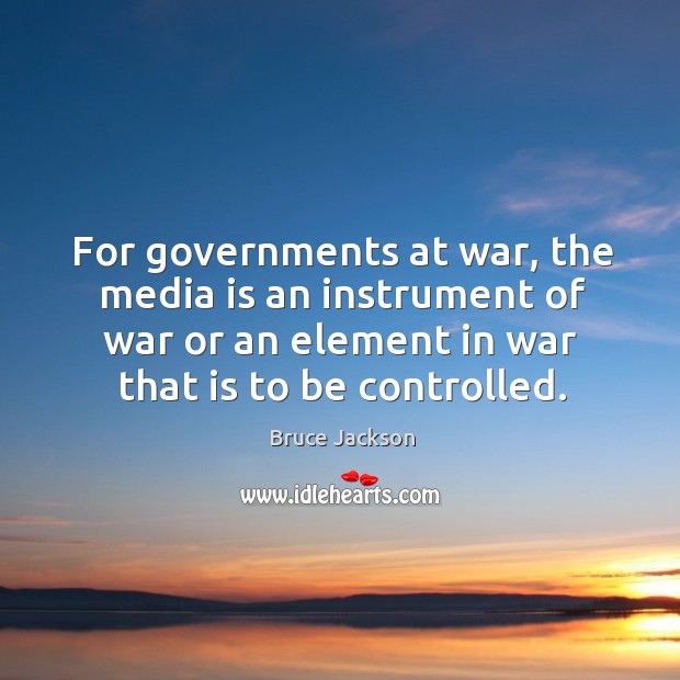 For governments at war, the media is an instrument of war or an element in war that is to be controlled. Bruce Jackson Picture Quote
