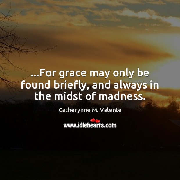 …For grace may only be found briefly, and always in the midst of madness. Catherynne M. Valente Picture Quote