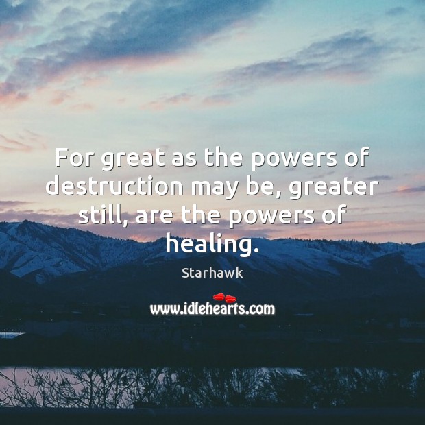 For great as the powers of destruction may be, greater still, are the powers of healing. Image