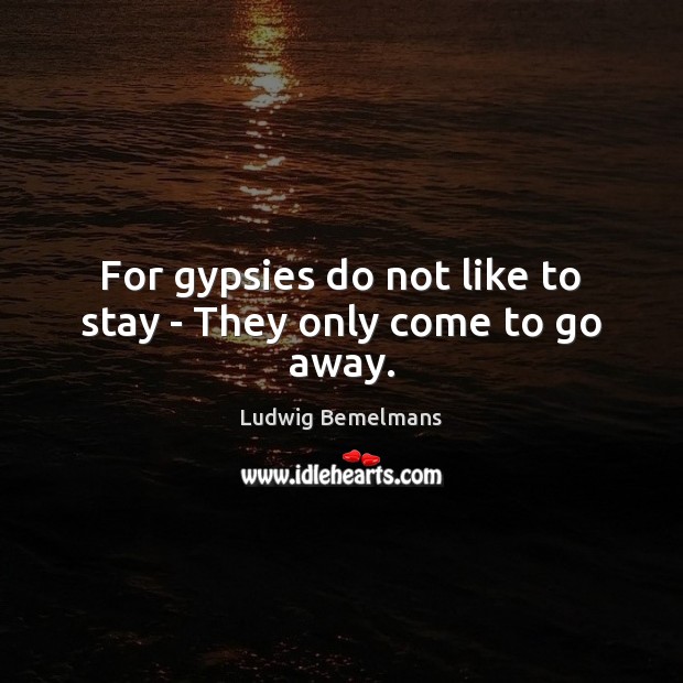 For gypsies do not like to stay – They only come to go away. Ludwig Bemelmans Picture Quote