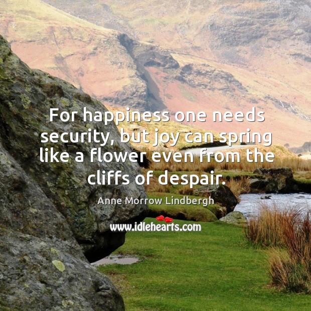 For happiness one needs security, but joy can spring like a flower even from the cliffs of despair. Anne Morrow Lindbergh Picture Quote