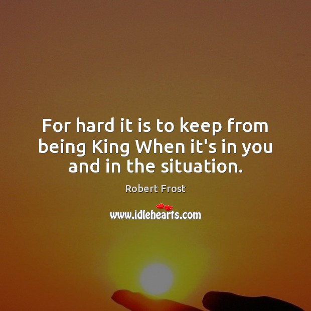 For hard it is to keep from being King When it’s in you and in the situation. Robert Frost Picture Quote