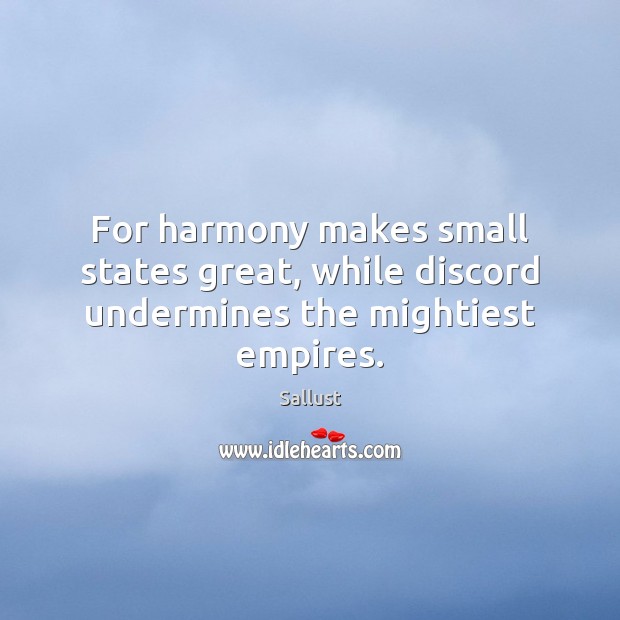 For harmony makes small states great, while discord undermines the mightiest empires. Sallust Picture Quote