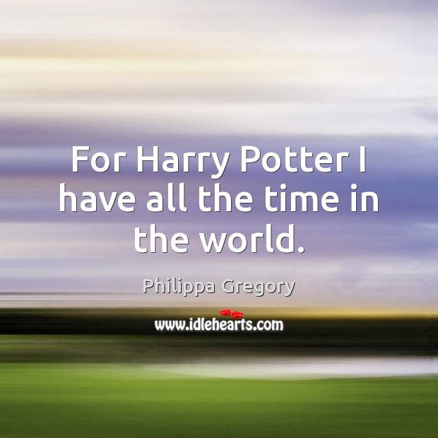 For Harry Potter I have all the time in the world. Philippa Gregory Picture Quote