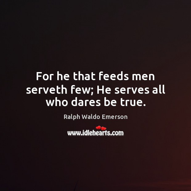 For he that feeds men serveth few; He serves all who dares be true. Ralph Waldo Emerson Picture Quote