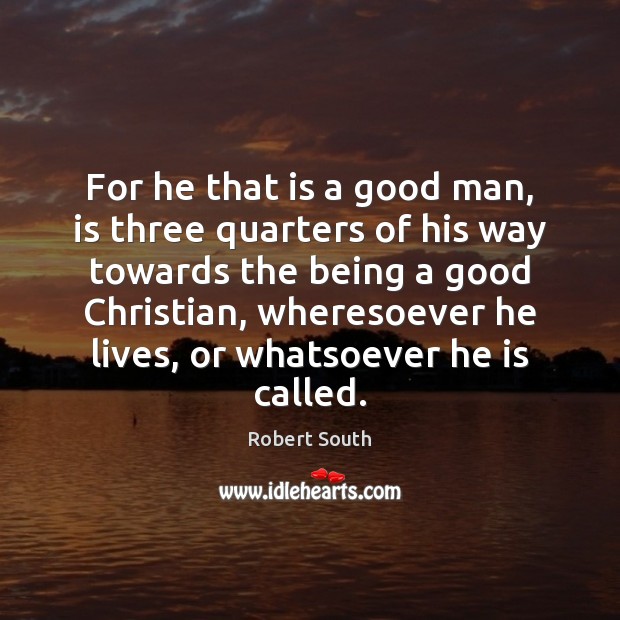 For he that is a good man, is three quarters of his Robert South Picture Quote