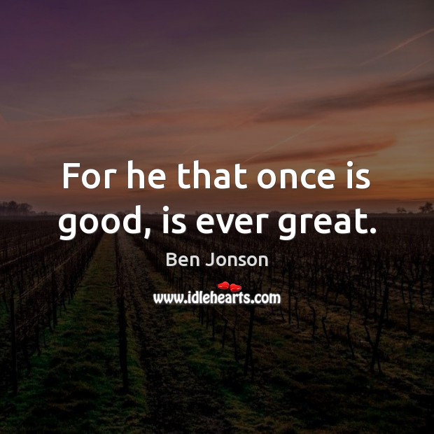 For he that once is good, is ever great. Image