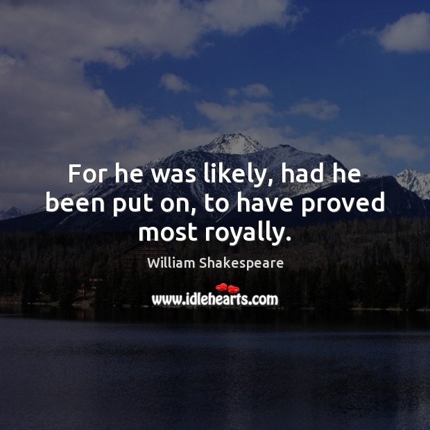 For he was likely, had he been put on, to have proved most royally. William Shakespeare Picture Quote