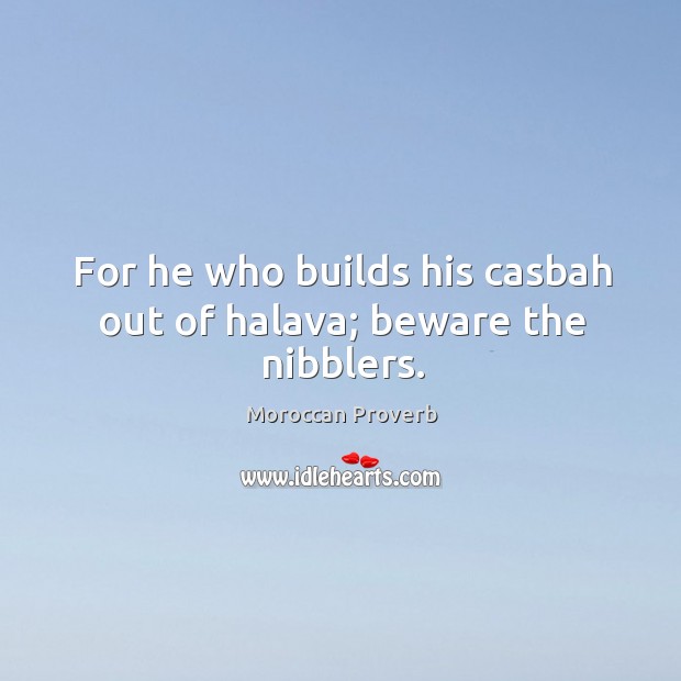 For he who builds his casbah out of halava; beware the nibblers. Moroccan Proverbs Image