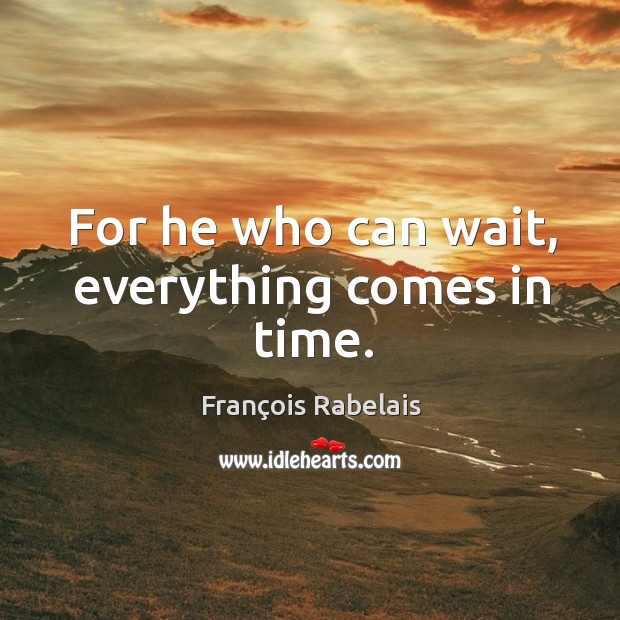 For he who can wait, everything comes in time. François Rabelais Picture Quote