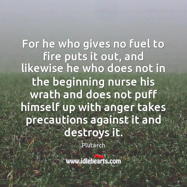 For he who gives no fuel to fire puts it out, and Plutarch Picture Quote