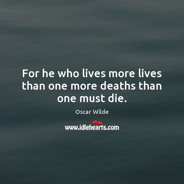 For he who lives more lives than one more deaths than one must die. Image