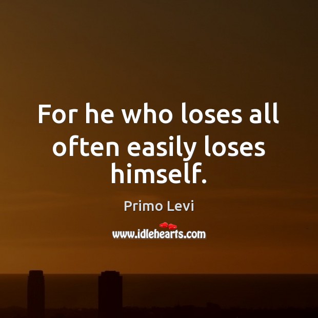 For he who loses all often easily loses himself. Primo Levi Picture Quote