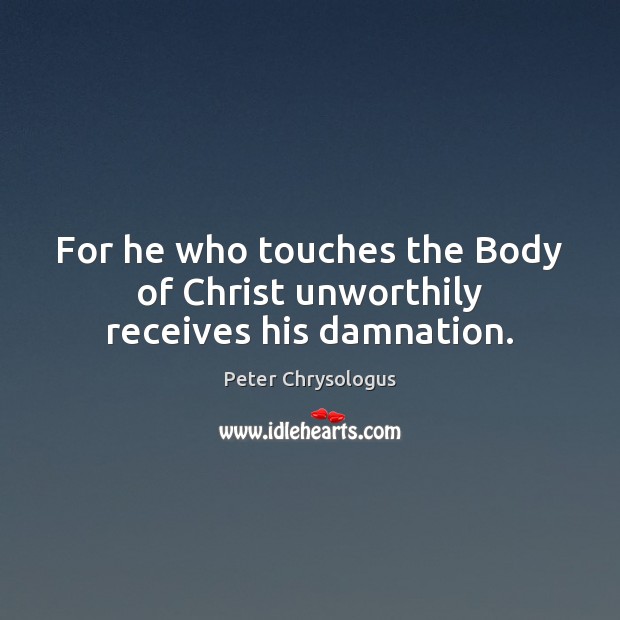 For he who touches the Body of Christ unworthily receives his damnation. Peter Chrysologus Picture Quote