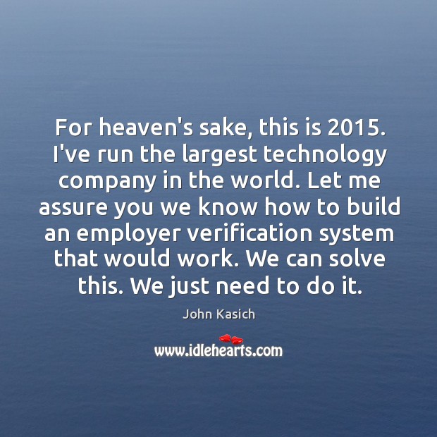 For heaven’s sake, this is 2015. I’ve run the largest technology company in John Kasich Picture Quote