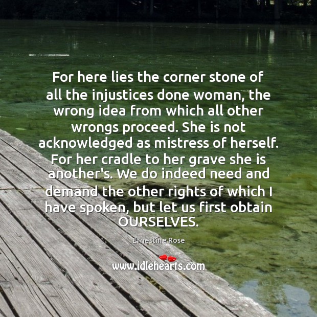 For here lies the corner stone of all the injustices done woman, Ernestine Rose Picture Quote