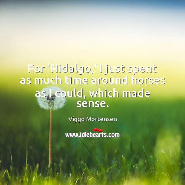 For ‘Hidalgo,’ I just spent as much time around horses as I could, which made sense. Viggo Mortensen Picture Quote