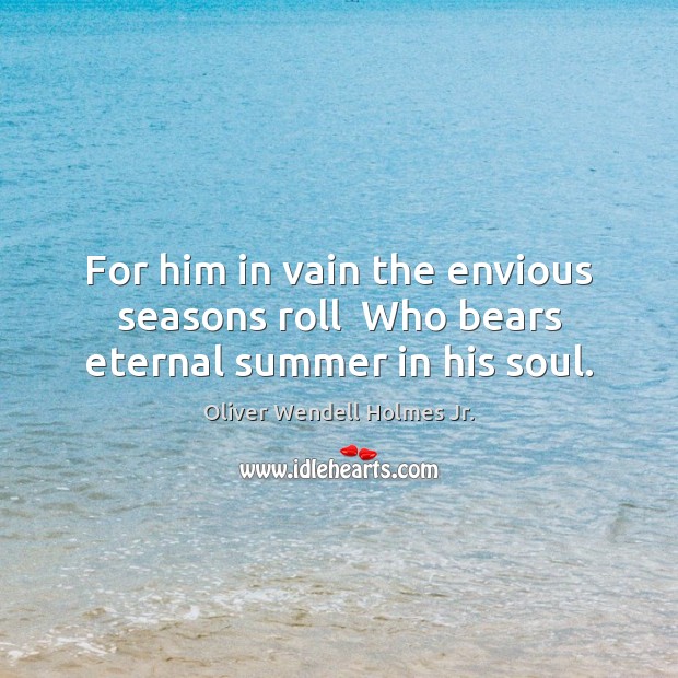 For him in vain the envious seasons roll  Who bears eternal summer in his soul. Oliver Wendell Holmes Jr. Picture Quote