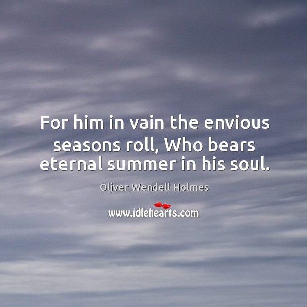 For him in vain the envious seasons roll, who bears eternal summer in his soul. Oliver Wendell Holmes Picture Quote