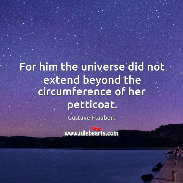 For him the universe did not extend beyond the circumference of her petticoat. Gustave Flaubert Picture Quote