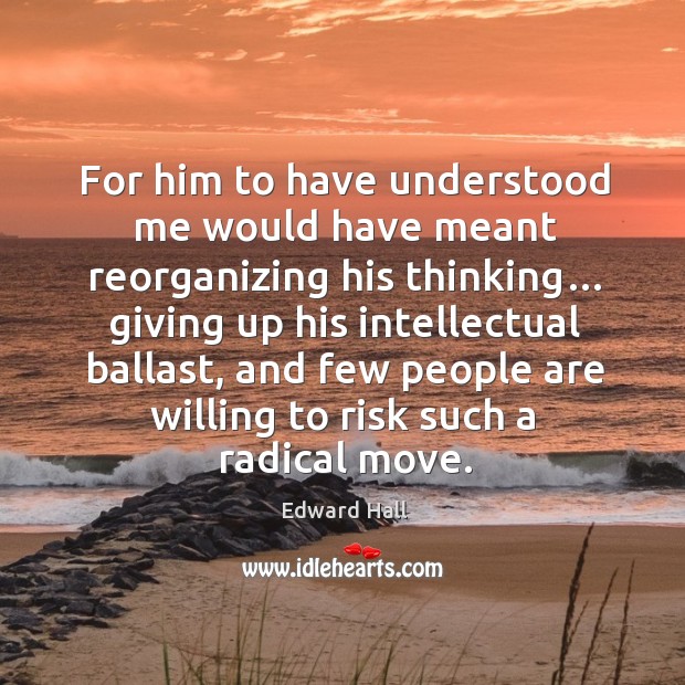 For him to have understood me would have meant reorganizing his thinking… Edward Hall Picture Quote