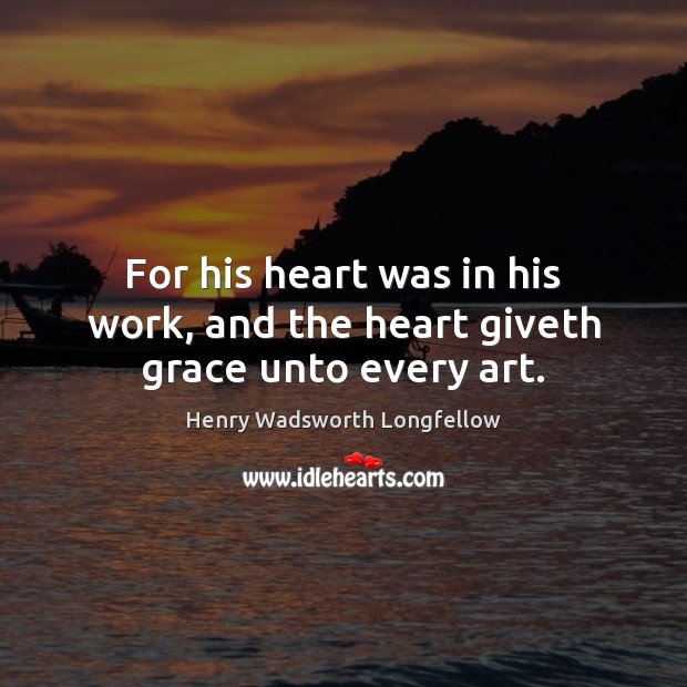 For his heart was in his work, and the heart giveth grace unto every art. Henry Wadsworth Longfellow Picture Quote