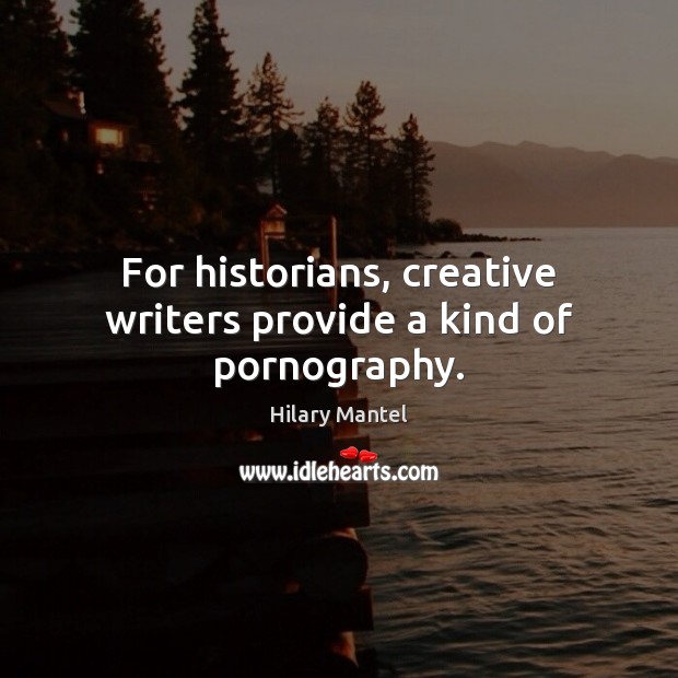 For historians, creative writers provide a kind of pornography. Hilary Mantel Picture Quote