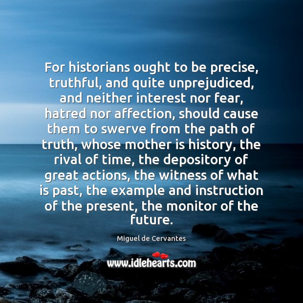 For historians ought to be precise, truthful, and quite unprejudiced, and neither Miguel de Cervantes Picture Quote