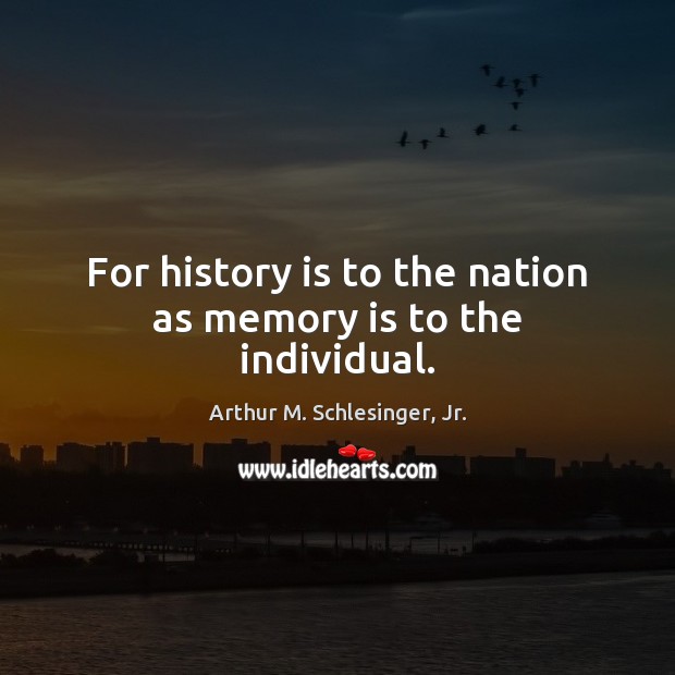 For history is to the nation as memory is to the individual. Arthur M. Schlesinger, Jr. Picture Quote