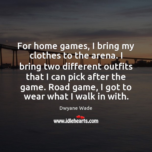 For home games, I bring my clothes to the arena. I bring Dwyane Wade Picture Quote