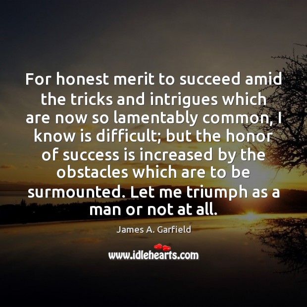 For honest merit to succeed amid the tricks and intrigues which are James A. Garfield Picture Quote