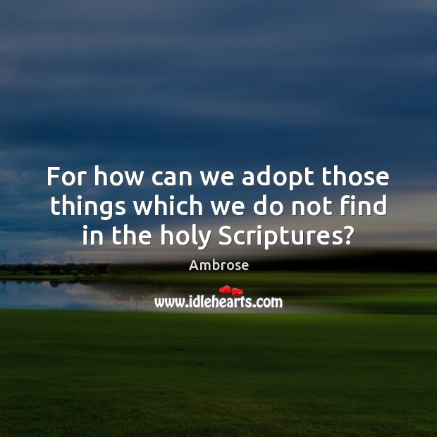 For how can we adopt those things which we do not find in the holy Scriptures? Ambrose Picture Quote