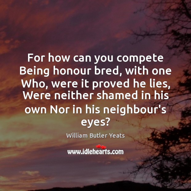 For how can you compete Being honour bred, with one Who, were William Butler Yeats Picture Quote