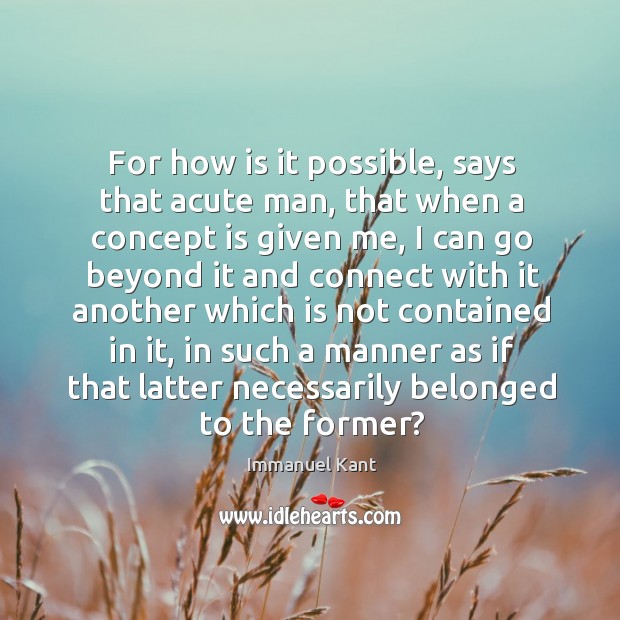 For how is it possible, says that acute man, that when a Immanuel Kant Picture Quote