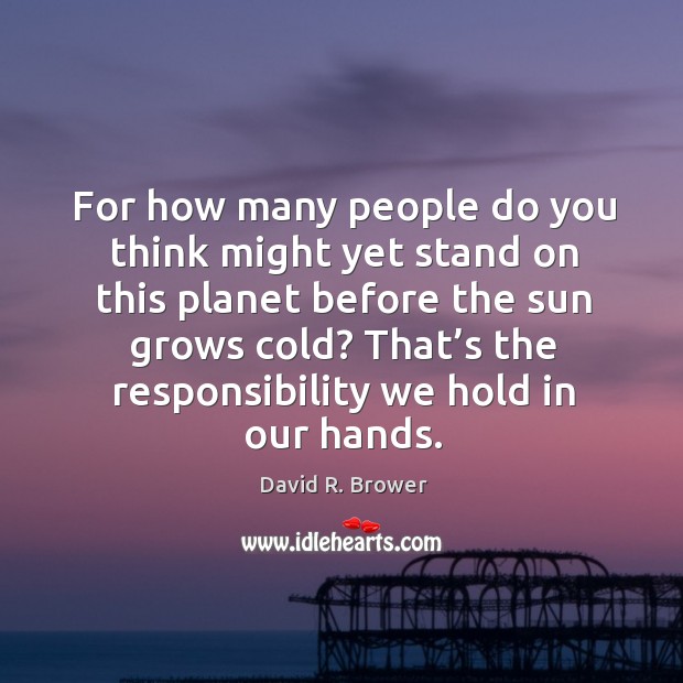 For how many people do you think might yet stand on this planet before the sun grows cold? David R. Brower Picture Quote