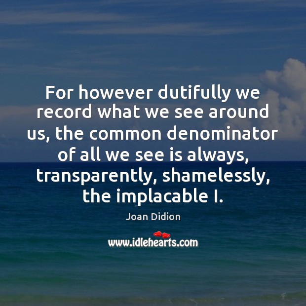 For however dutifully we record what we see around us, the common Joan Didion Picture Quote