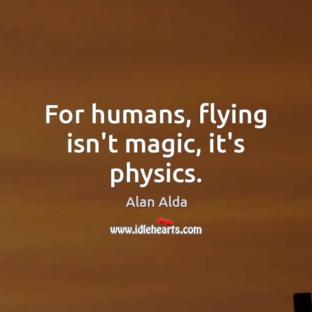 For humans, flying isn’t magic, it’s physics. Alan Alda Picture Quote