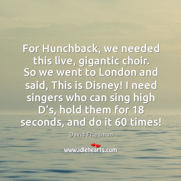 For hunchback, we needed this live, gigantic choir. So we went to london and said, this is disney! David Friedman Picture Quote