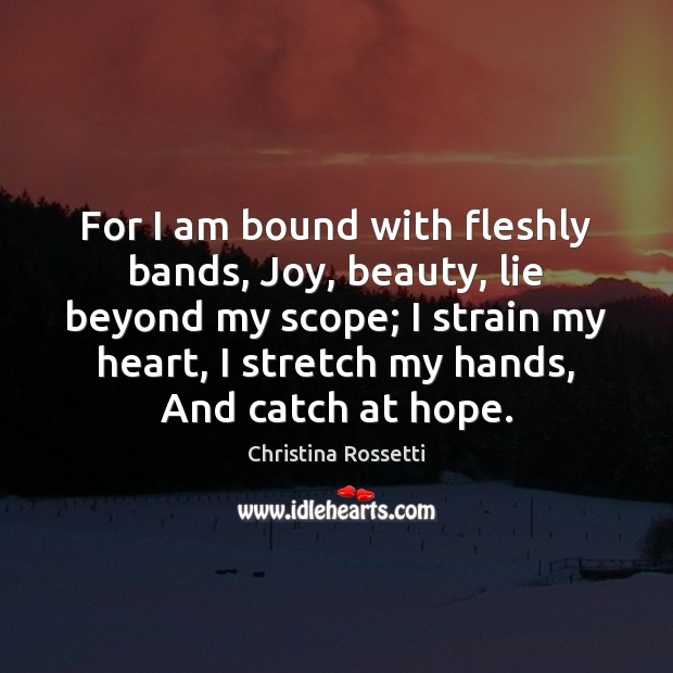 For I am bound with fleshly bands, Joy, beauty, lie beyond my Christina Rossetti Picture Quote