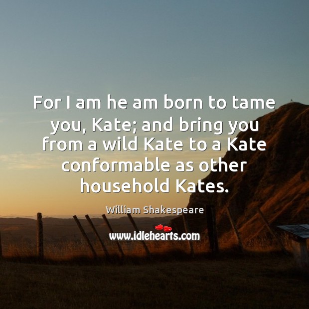 For I am he am born to tame you, Kate; and bring Image