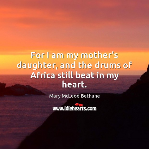 For I am my mother’s daughter, and the drums of Africa still beat in my heart. Mary McLeod Bethune Picture Quote