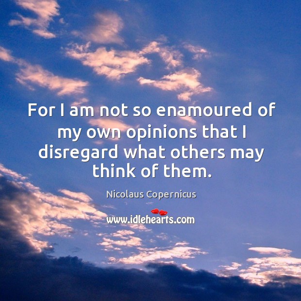 For I am not so enamoured of my own opinions that I disregard what others may think of them. Image