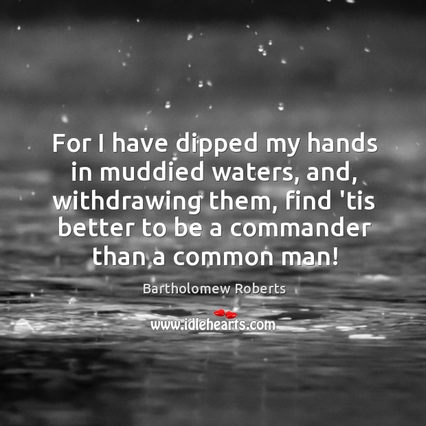 For I have dipped my hands in muddied waters, and, withdrawing them, Bartholomew Roberts Picture Quote