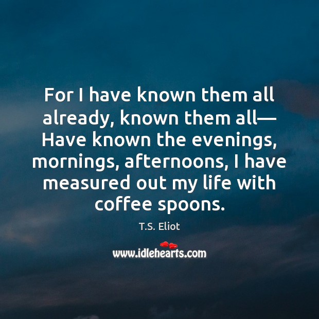 For I have known them all already, known them all— Have known T.S. Eliot Picture Quote