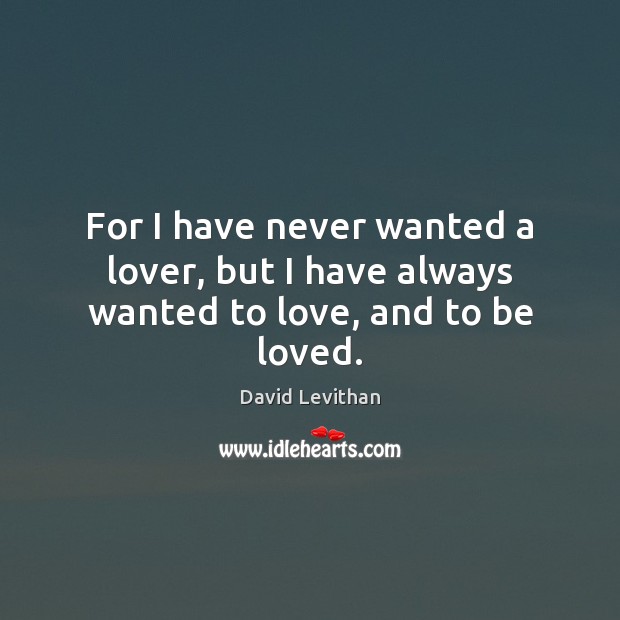 For I have never wanted a lover, but I have always wanted to love, and to be loved. David Levithan Picture Quote