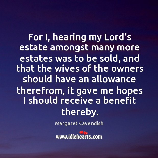 For i, hearing my lord’s estate amongst many more estates was to be sold, and that Margaret Cavendish Picture Quote