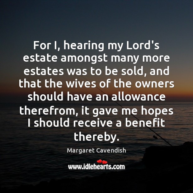 For I, hearing my Lord’s estate amongst many more estates was to Margaret Cavendish Picture Quote