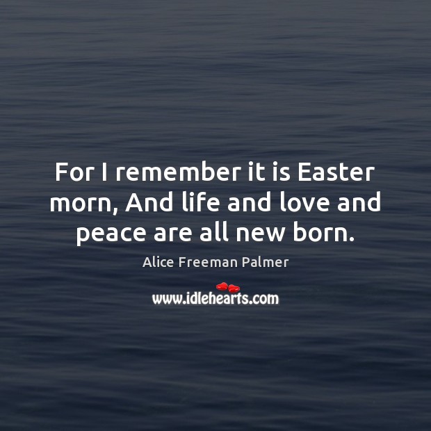 For I remember it is Easter morn, And life and love and peace are all new born. Alice Freeman Palmer Picture Quote
