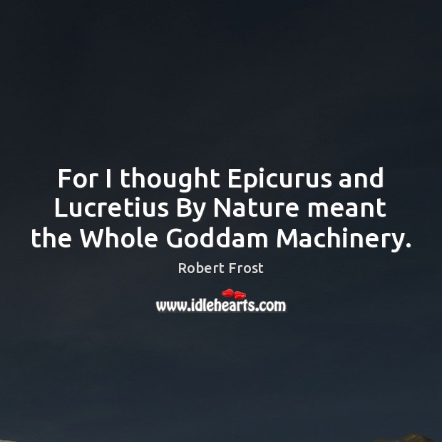 For I thought Epicurus and Lucretius By Nature meant the Whole Goddam Machinery. Robert Frost Picture Quote