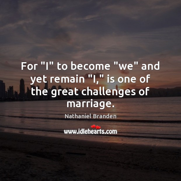 For “I” to become “we” and yet remain “I,” is one of the great challenges of marriage. Nathaniel Branden Picture Quote